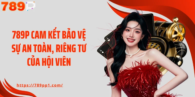 789P cam kết bảo vệ sự an toàn, riêng tư của hội viên