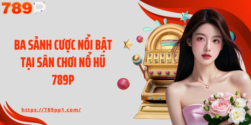 Ba sảnh cược nổi bật tại sân chơi nổ hũ 789P