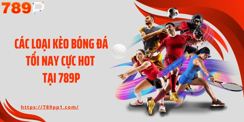 Các loại kèo bóng đá tối nay cực hot tại 789P