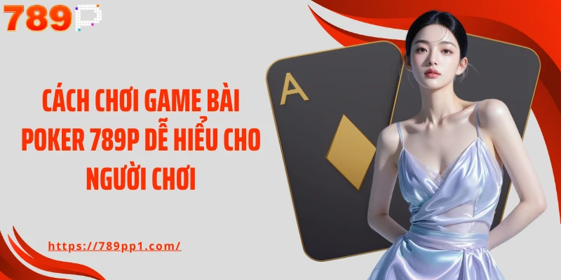 Cách chơi game bài Poker 789P dễ hiểu cho người chơi