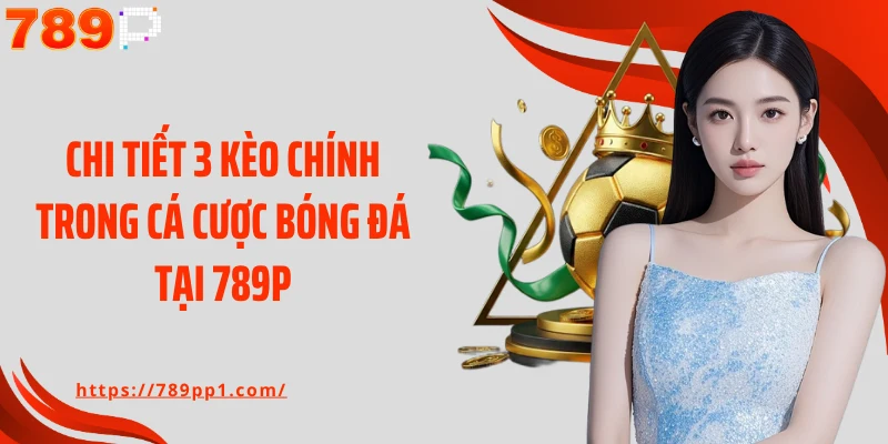 Chi tiết 3 kèo chính trong cá cược bóng đá tại 789P