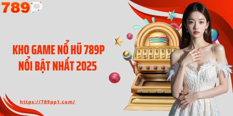 Kho game nổ hũ 789P nổi bật nhất 2025