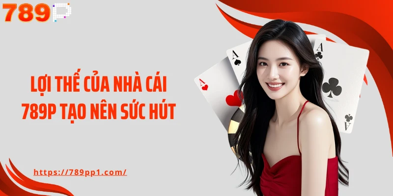 Lợi thế của nhà cái 789P tạo nên sức hút
