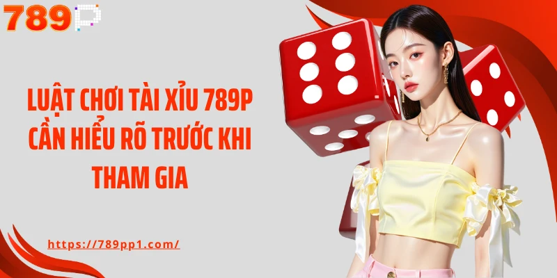 Luật chơi tài xỉu 789P cần hiểu rõ trước khi tham gia