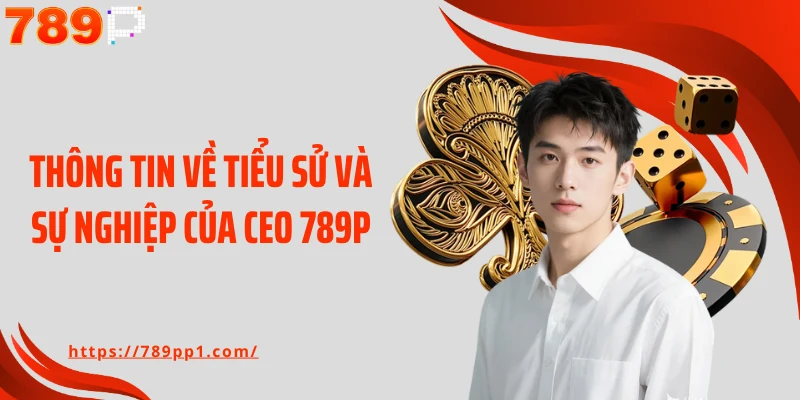 Thông tin về tiểu sử và sự nghiệp của CEO 789P