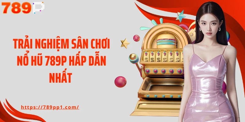 Trải nghiệm sân chơi nổ hũ 789P hấp dẫn nhất