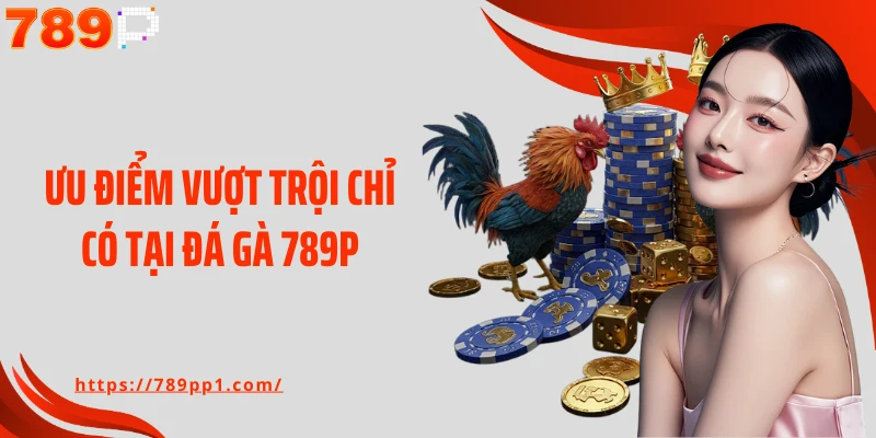 Ưu điểm vượt trội chỉ có tại đá gà 789P