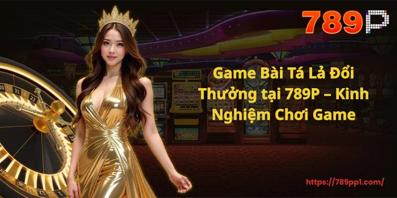 Game Bài Tá Lả Đổi Thưởng tại 789P – Kinh Nghiệm Chơi Game