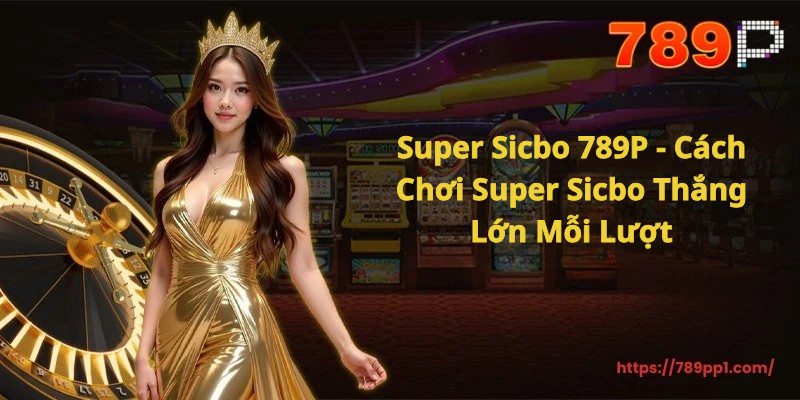 Super Sicbo 789P - Cách Chơi Super Sicbo Thắng Lớn Mỗi Lượt