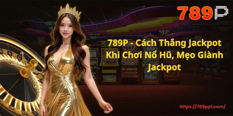 789P - Cách Thắng Jackpot Khi Chơi Nổ Hũ, Mẹo Giành Jackpot