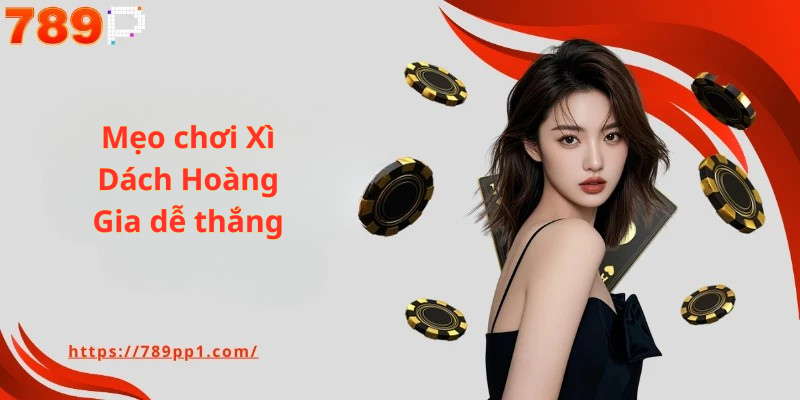 Xì Dách Hoàng Gia 789P – Hướng Dẫn Chiến Thuật Xì Dách Hoàng Gia Dễ Thắng